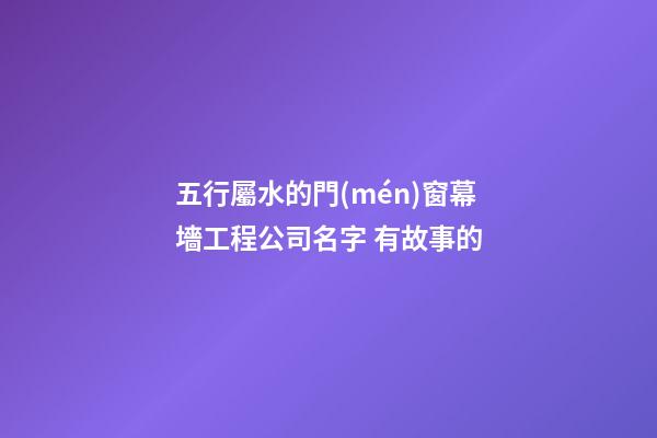 五行屬水的門(mén)窗幕墻工程公司名字 有故事的-第1張-公司起名-玄機(jī)派